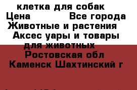 клетка для собак  › Цена ­ 3 700 - Все города Животные и растения » Аксесcуары и товары для животных   . Ростовская обл.,Каменск-Шахтинский г.